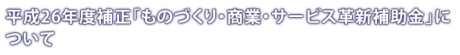 平成26年度補正「ものづくり・商業・サービス革新補助金」について