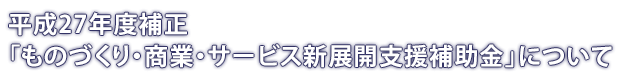 平成２７年度補正「ものづくり・商業・サービス新展開支援補助金」について