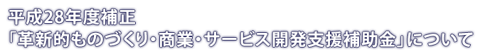 平成２８年度補正「革新的ものづくり・商業・サービス開発支援補助金」について