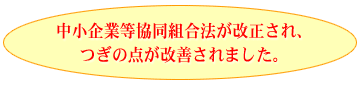 中小企業等協同組合法が改正され、つぎの点が改善されました。