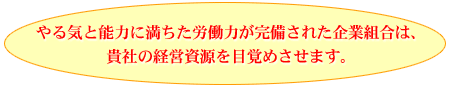 やる気と能力に満ちた労働力が完備された企業組合は、貴社の経営資源を目覚めさせます。